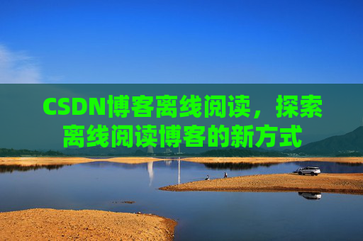 CSDN博客离线阅读，探索离线阅读博客的新方式